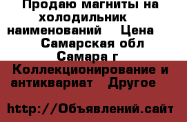 Продаю магниты на холодильник, 6 наименований. › Цена ­ 20 - Самарская обл., Самара г. Коллекционирование и антиквариат » Другое   